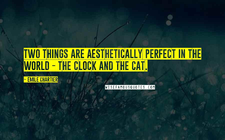 Emile Chartier Quotes: Two things are aesthetically perfect in the world - the clock and the cat.