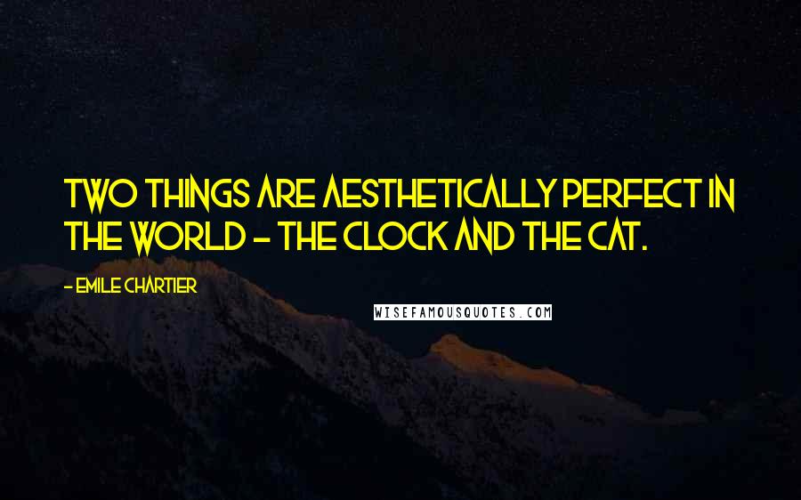 Emile Chartier Quotes: Two things are aesthetically perfect in the world - the clock and the cat.