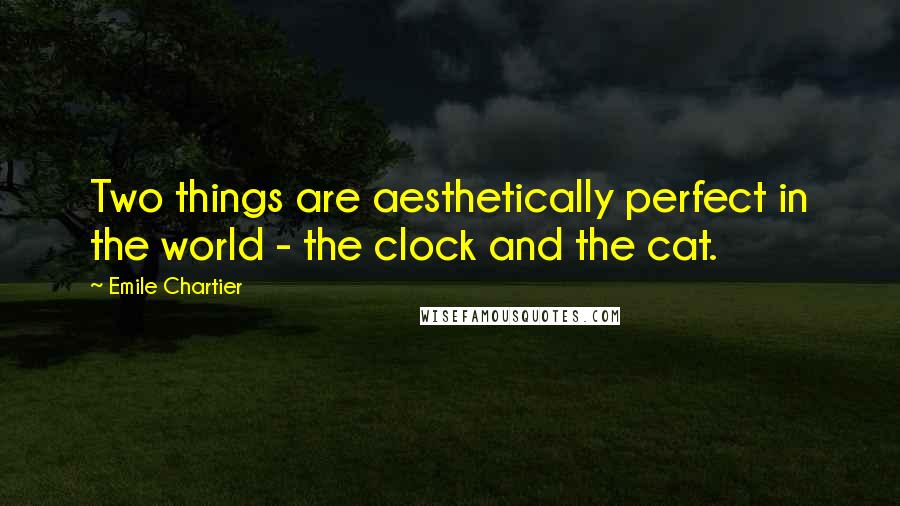 Emile Chartier Quotes: Two things are aesthetically perfect in the world - the clock and the cat.