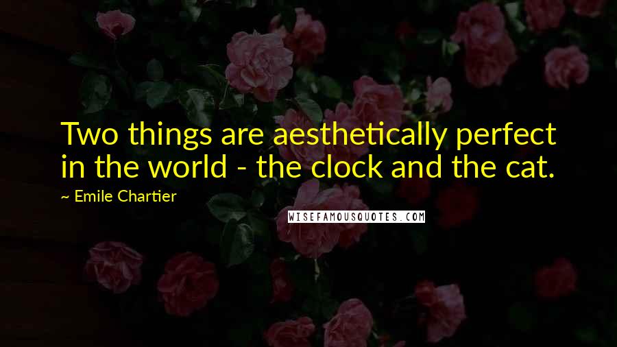 Emile Chartier Quotes: Two things are aesthetically perfect in the world - the clock and the cat.