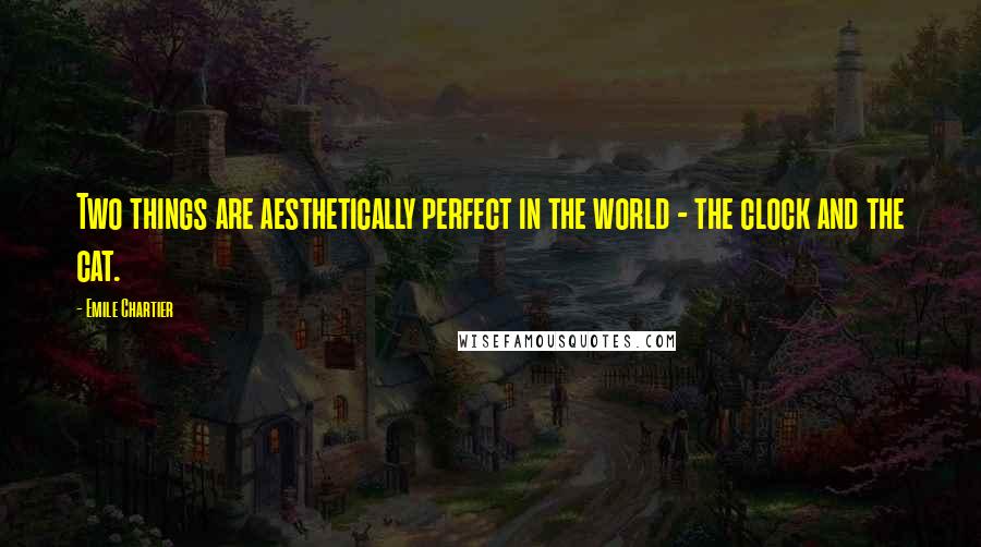 Emile Chartier Quotes: Two things are aesthetically perfect in the world - the clock and the cat.