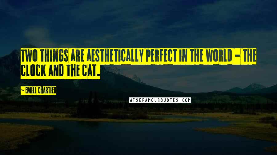 Emile Chartier Quotes: Two things are aesthetically perfect in the world - the clock and the cat.