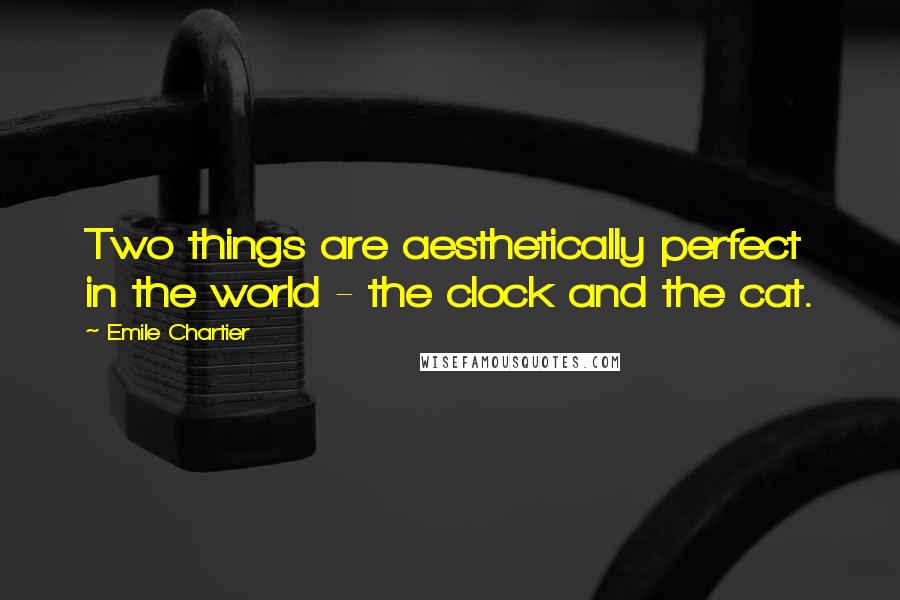 Emile Chartier Quotes: Two things are aesthetically perfect in the world - the clock and the cat.