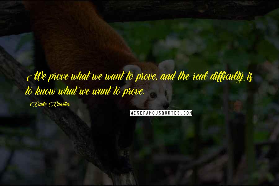 Emile Chartier Quotes: We prove what we want to prove, and the real difficulty is to know what we want to prove.