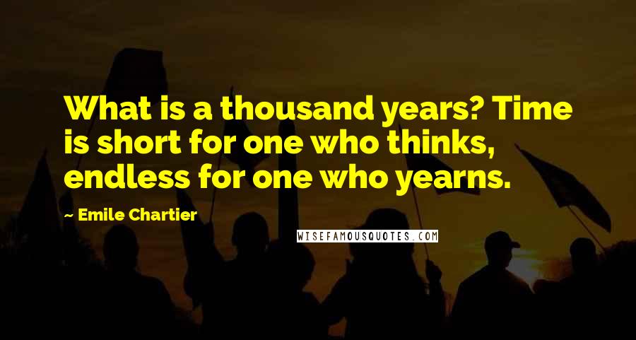 Emile Chartier Quotes: What is a thousand years? Time is short for one who thinks, endless for one who yearns.