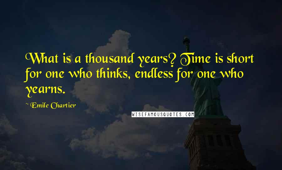 Emile Chartier Quotes: What is a thousand years? Time is short for one who thinks, endless for one who yearns.