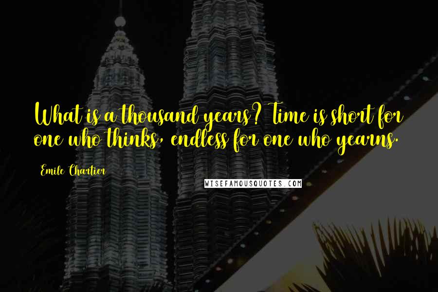 Emile Chartier Quotes: What is a thousand years? Time is short for one who thinks, endless for one who yearns.