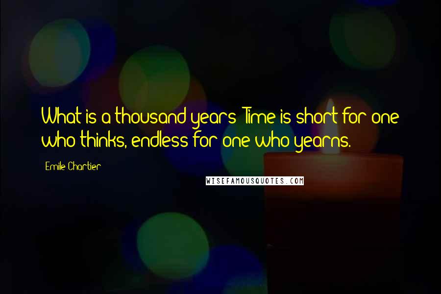 Emile Chartier Quotes: What is a thousand years? Time is short for one who thinks, endless for one who yearns.