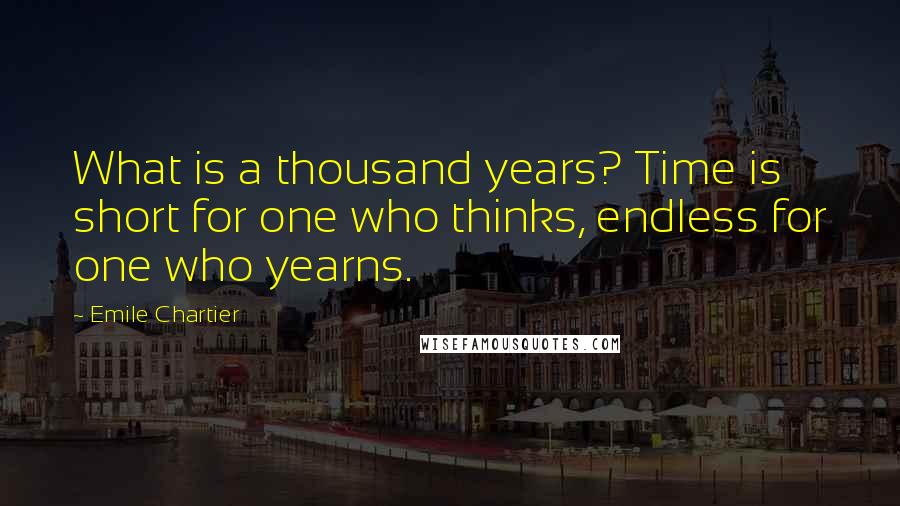 Emile Chartier Quotes: What is a thousand years? Time is short for one who thinks, endless for one who yearns.