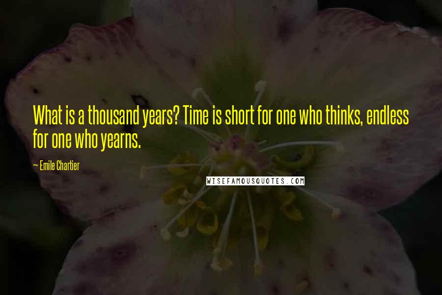 Emile Chartier Quotes: What is a thousand years? Time is short for one who thinks, endless for one who yearns.