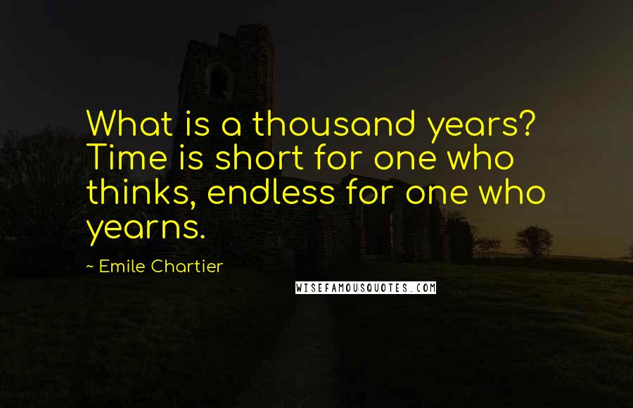 Emile Chartier Quotes: What is a thousand years? Time is short for one who thinks, endless for one who yearns.