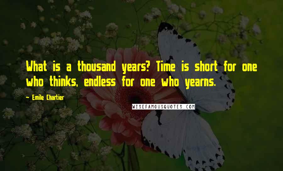 Emile Chartier Quotes: What is a thousand years? Time is short for one who thinks, endless for one who yearns.