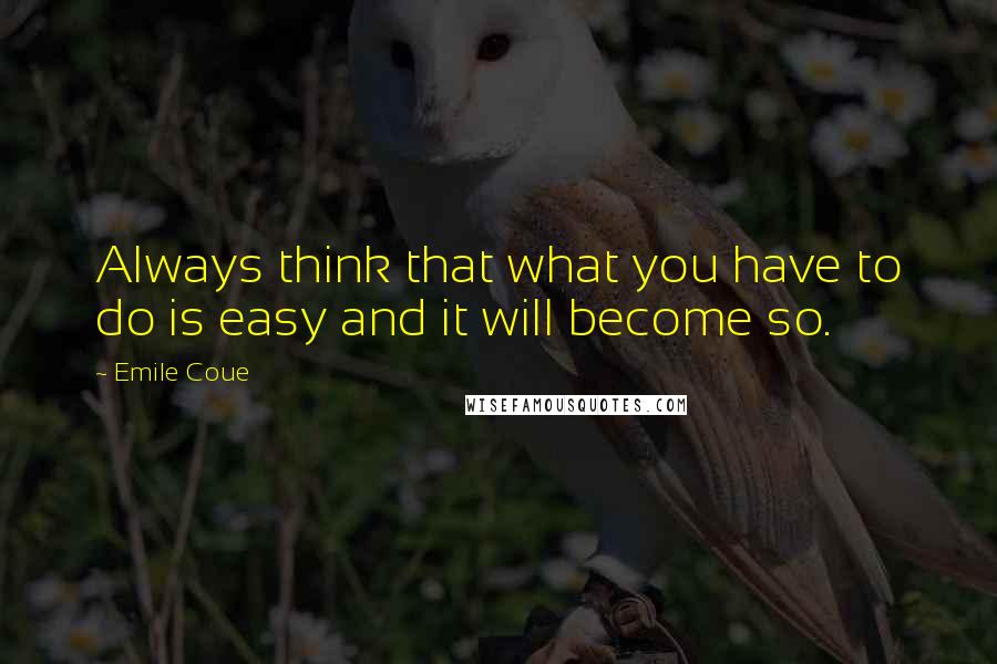 Emile Coue Quotes: Always think that what you have to do is easy and it will become so.