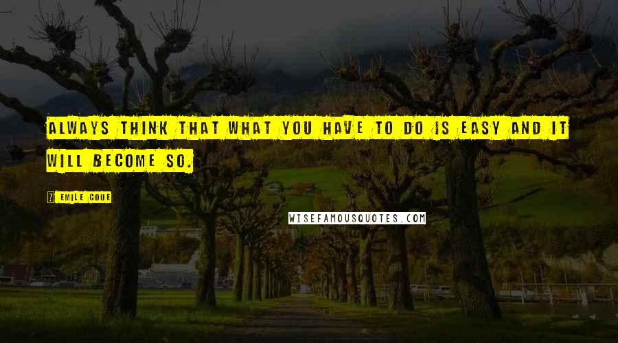 Emile Coue Quotes: Always think that what you have to do is easy and it will become so.