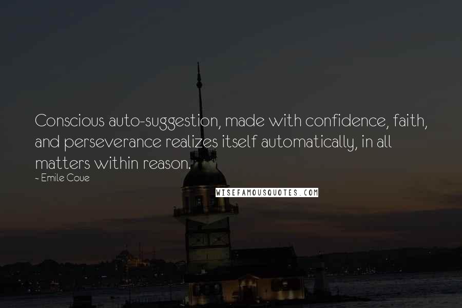 Emile Coue Quotes: Conscious auto-suggestion, made with confidence, faith, and perseverance realizes itself automatically, in all matters within reason.