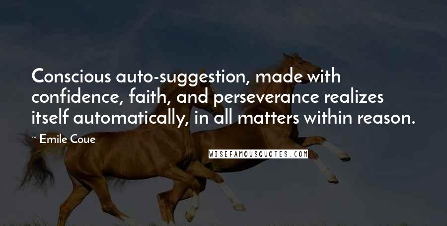 Emile Coue Quotes: Conscious auto-suggestion, made with confidence, faith, and perseverance realizes itself automatically, in all matters within reason.