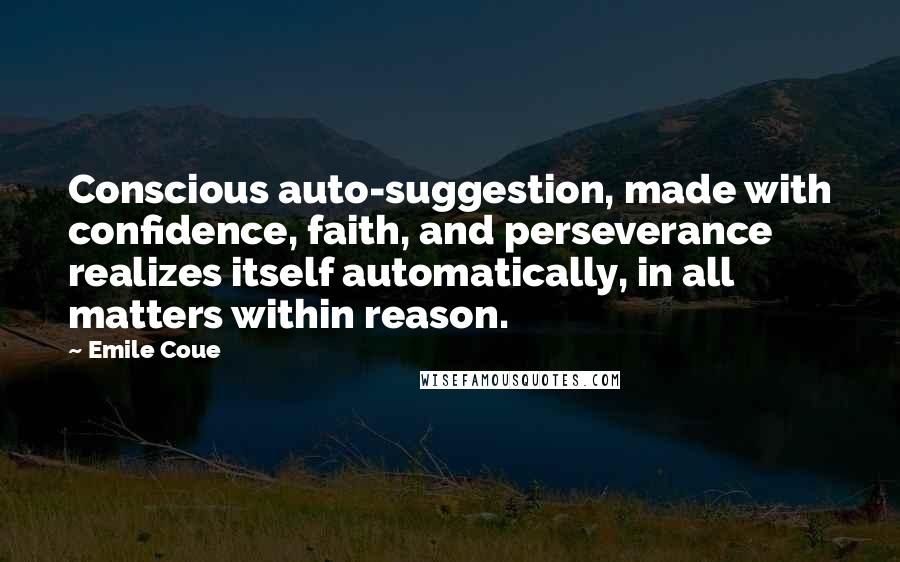 Emile Coue Quotes: Conscious auto-suggestion, made with confidence, faith, and perseverance realizes itself automatically, in all matters within reason.