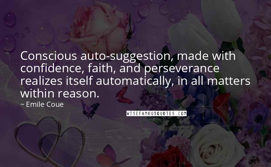 Emile Coue Quotes: Conscious auto-suggestion, made with confidence, faith, and perseverance realizes itself automatically, in all matters within reason.