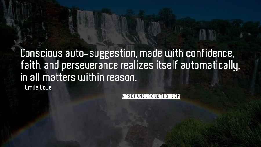 Emile Coue Quotes: Conscious auto-suggestion, made with confidence, faith, and perseverance realizes itself automatically, in all matters within reason.