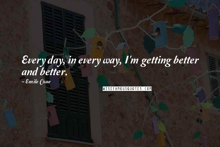 Emile Coue Quotes: Every day, in every way, I'm getting better and better.