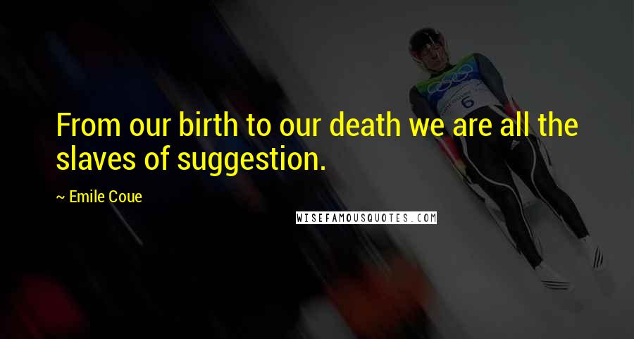 Emile Coue Quotes: From our birth to our death we are all the slaves of suggestion.