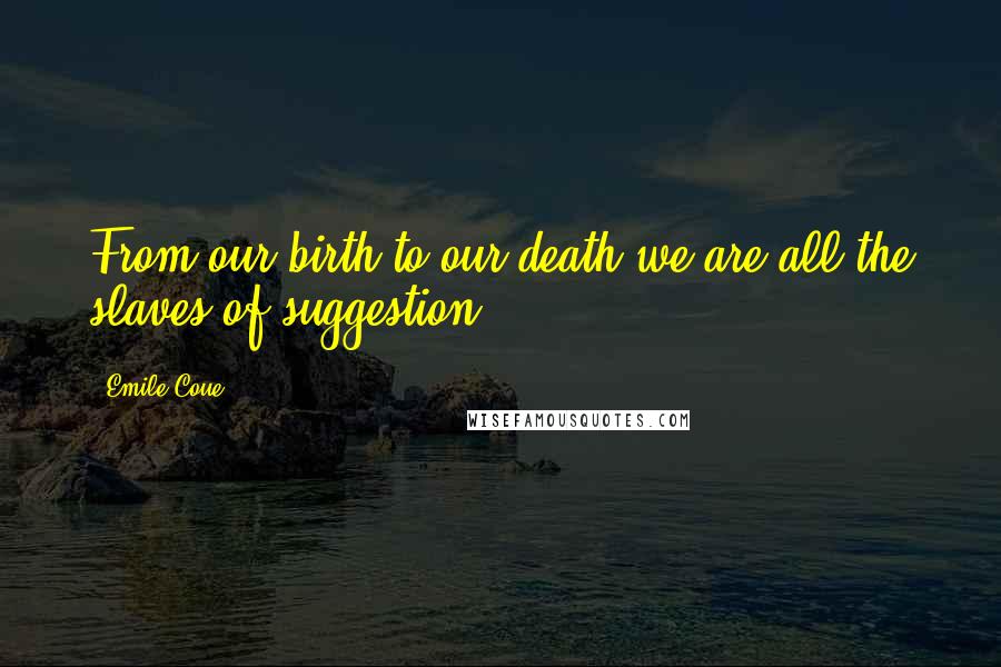 Emile Coue Quotes: From our birth to our death we are all the slaves of suggestion.