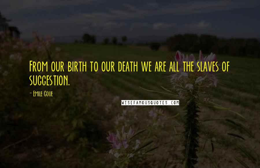 Emile Coue Quotes: From our birth to our death we are all the slaves of suggestion.