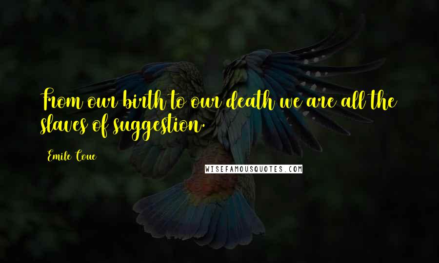 Emile Coue Quotes: From our birth to our death we are all the slaves of suggestion.