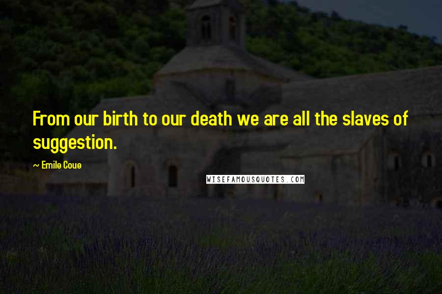 Emile Coue Quotes: From our birth to our death we are all the slaves of suggestion.