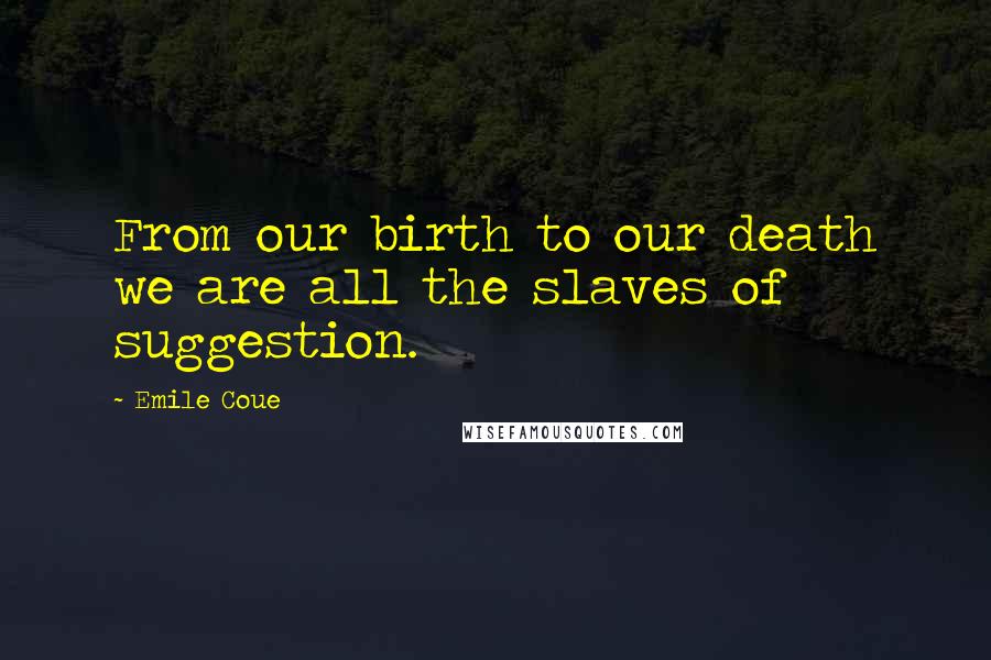 Emile Coue Quotes: From our birth to our death we are all the slaves of suggestion.