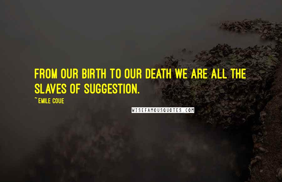 Emile Coue Quotes: From our birth to our death we are all the slaves of suggestion.