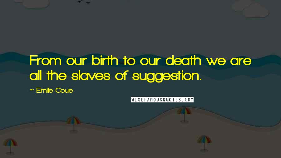 Emile Coue Quotes: From our birth to our death we are all the slaves of suggestion.