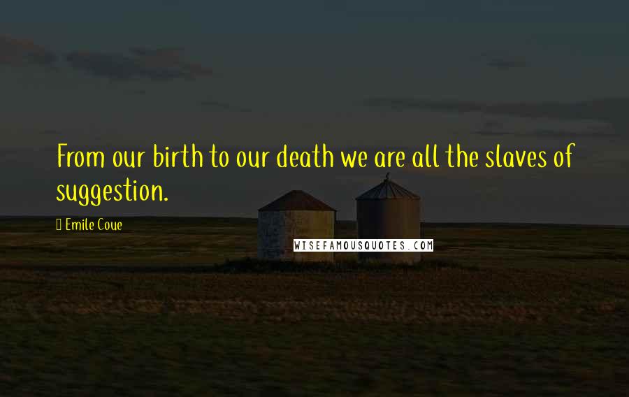 Emile Coue Quotes: From our birth to our death we are all the slaves of suggestion.