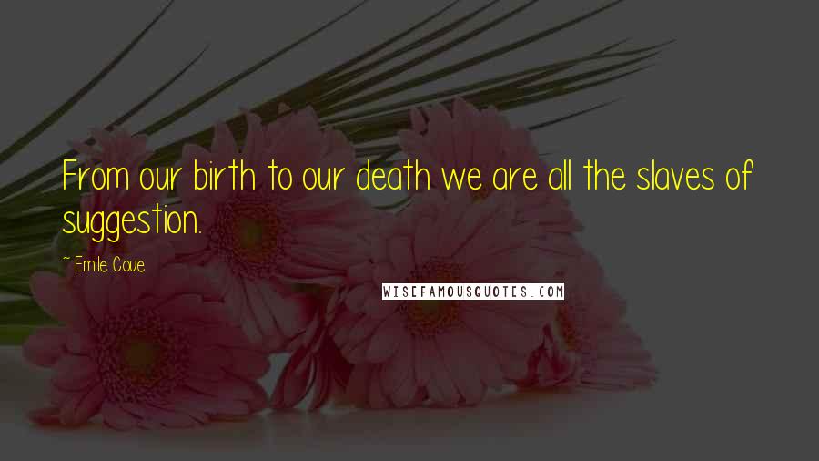 Emile Coue Quotes: From our birth to our death we are all the slaves of suggestion.