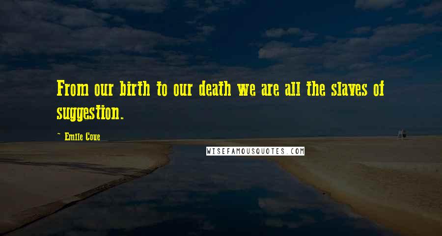 Emile Coue Quotes: From our birth to our death we are all the slaves of suggestion.