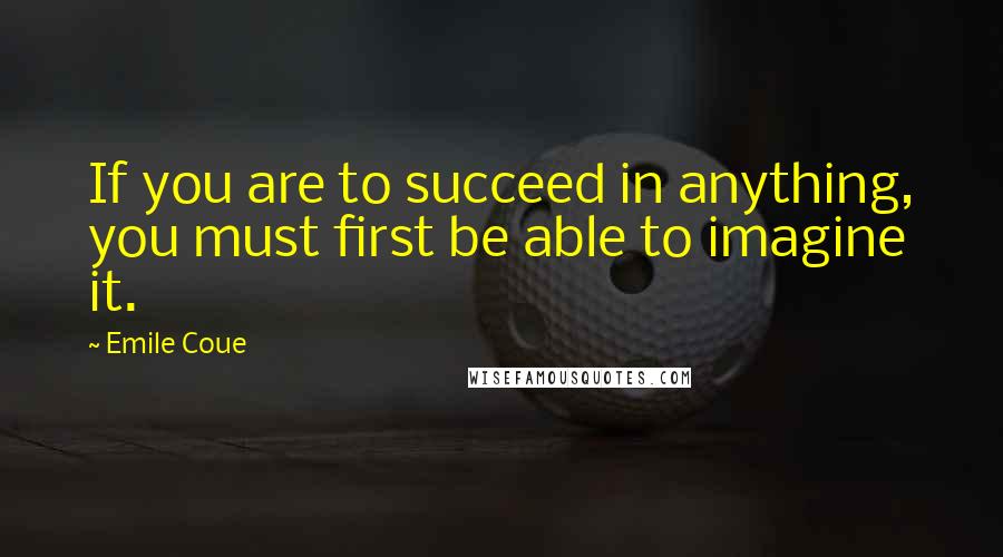 Emile Coue Quotes: If you are to succeed in anything, you must first be able to imagine it.