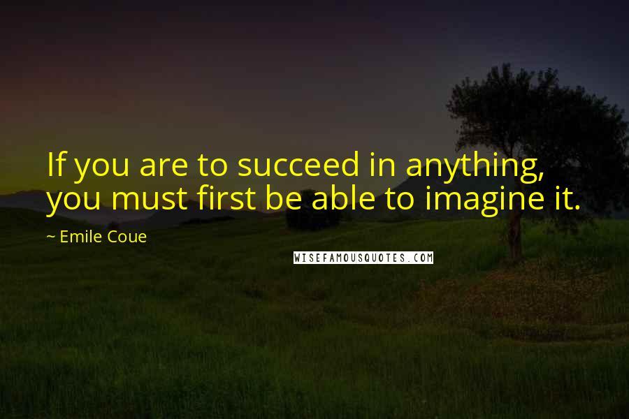 Emile Coue Quotes: If you are to succeed in anything, you must first be able to imagine it.