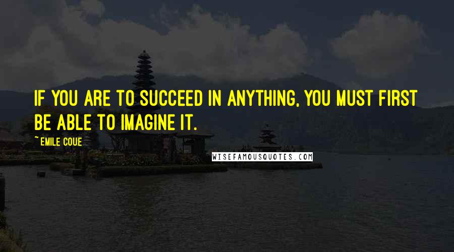 Emile Coue Quotes: If you are to succeed in anything, you must first be able to imagine it.