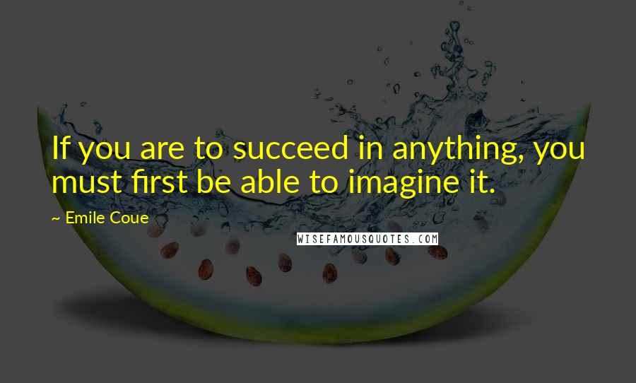 Emile Coue Quotes: If you are to succeed in anything, you must first be able to imagine it.