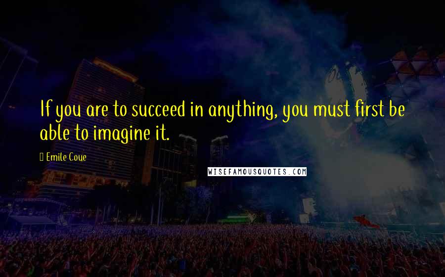 Emile Coue Quotes: If you are to succeed in anything, you must first be able to imagine it.