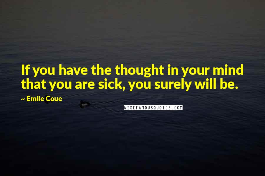 Emile Coue Quotes: If you have the thought in your mind that you are sick, you surely will be.