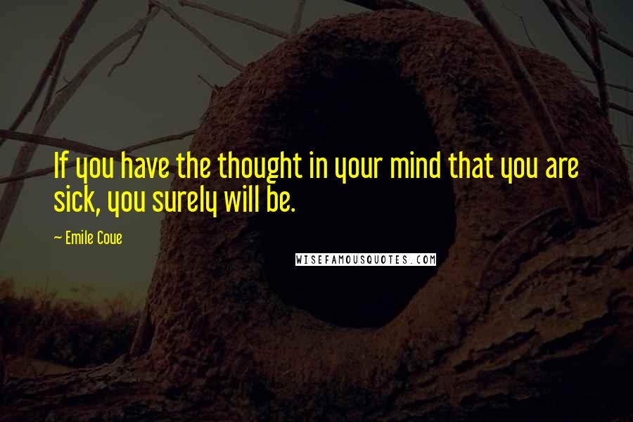 Emile Coue Quotes: If you have the thought in your mind that you are sick, you surely will be.