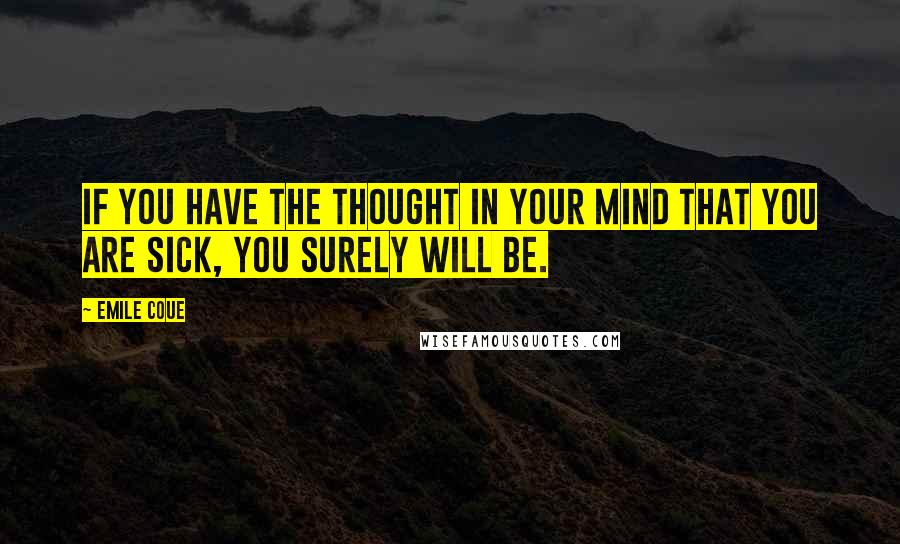 Emile Coue Quotes: If you have the thought in your mind that you are sick, you surely will be.