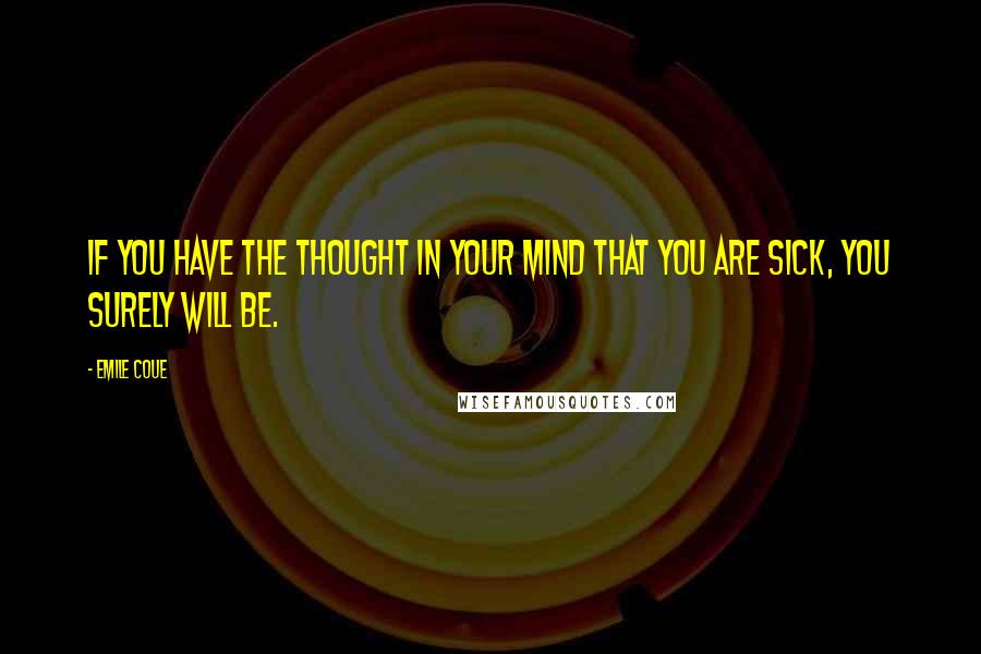 Emile Coue Quotes: If you have the thought in your mind that you are sick, you surely will be.