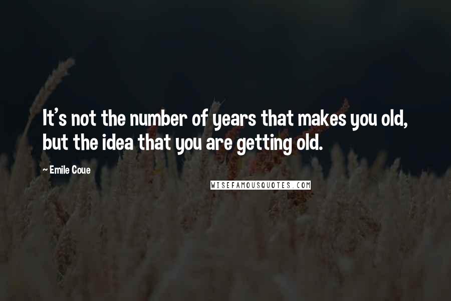 Emile Coue Quotes: It's not the number of years that makes you old, but the idea that you are getting old.
