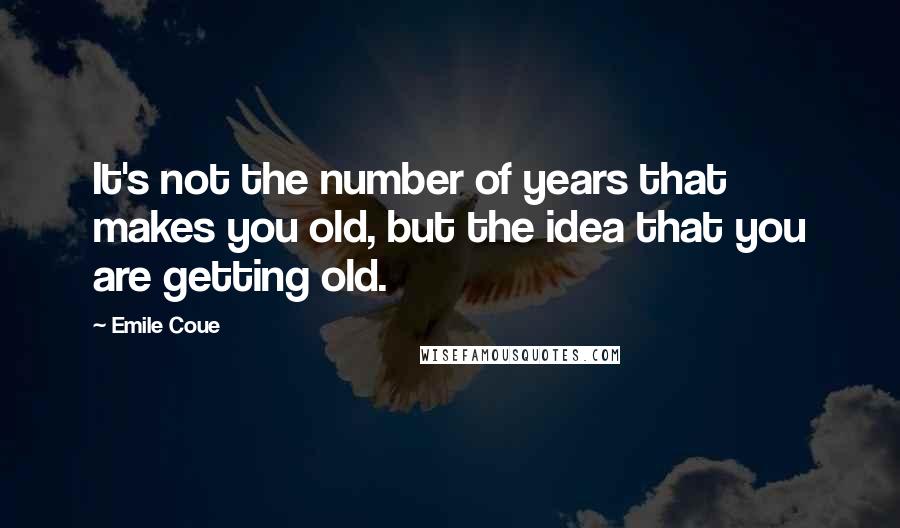 Emile Coue Quotes: It's not the number of years that makes you old, but the idea that you are getting old.