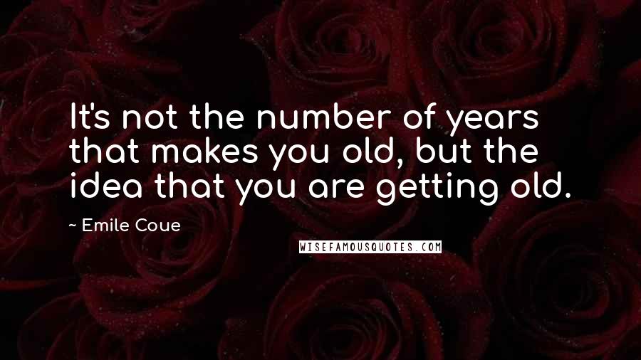 Emile Coue Quotes: It's not the number of years that makes you old, but the idea that you are getting old.