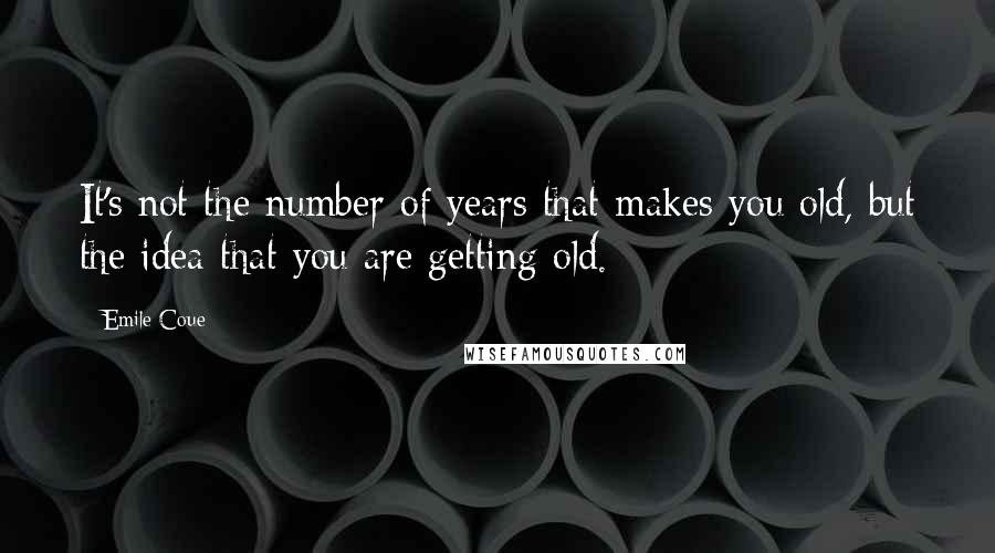 Emile Coue Quotes: It's not the number of years that makes you old, but the idea that you are getting old.