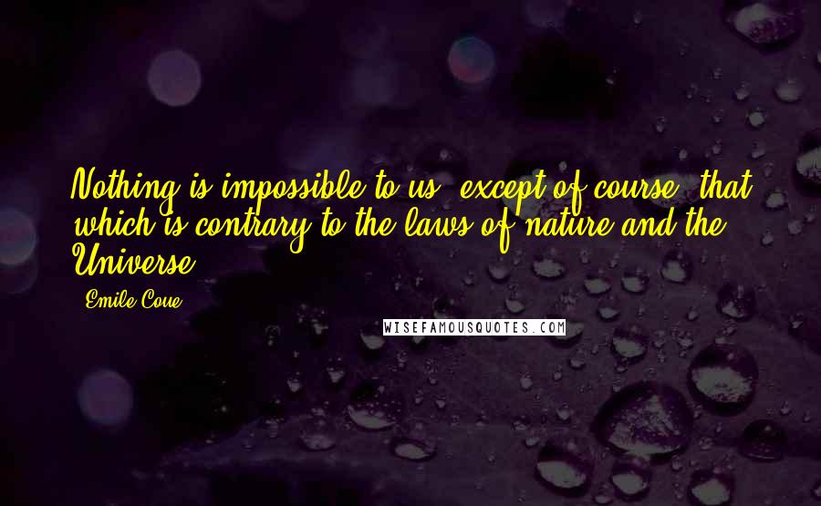 Emile Coue Quotes: Nothing is impossible to us, except of course, that which is contrary to the laws of nature and the Universe.