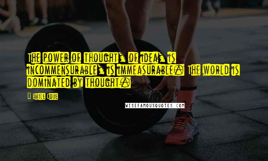 Emile Coue Quotes: The power of thought, of idea, is incommensurable, is immeasurable. The world is dominated by thought.
